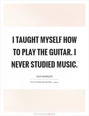 I taught myself how to play the guitar. I never studied music Picture Quote #1