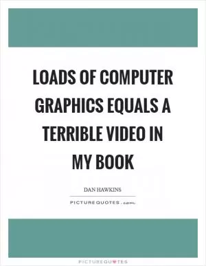 Loads of computer graphics equals a terrible video in my book Picture Quote #1
