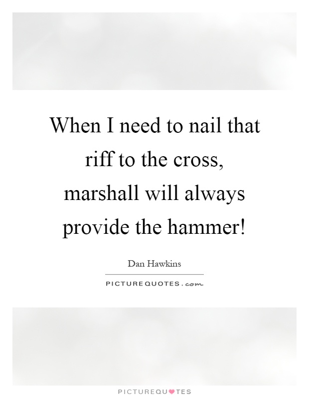 When I need to nail that riff to the cross, marshall will always provide the hammer! Picture Quote #1