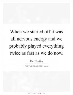 When we started off it was all nervous energy and we probably played everything twice as fast as we do now Picture Quote #1