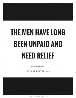 The men have long been unpaid and need relief Picture Quote #1