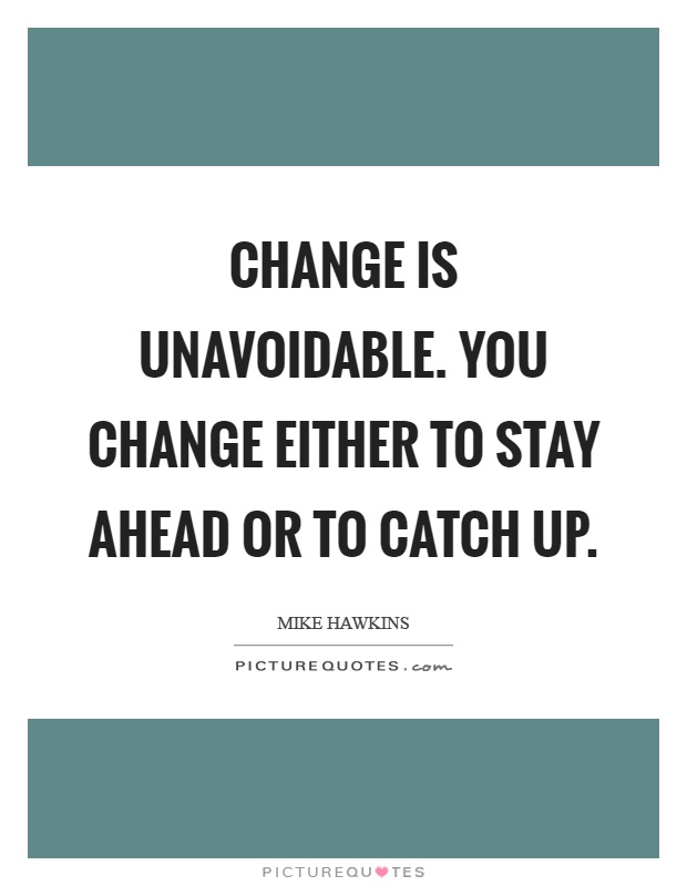 Change is unavoidable. You change either to stay ahead or to catch up Picture Quote #1