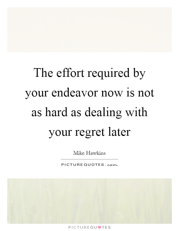 The effort required by your endeavor now is not as hard as dealing with your regret later Picture Quote #1