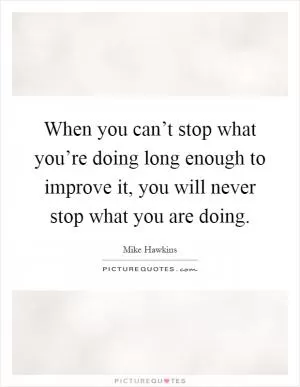 When you can’t stop what you’re doing long enough to improve it, you will never stop what you are doing Picture Quote #1