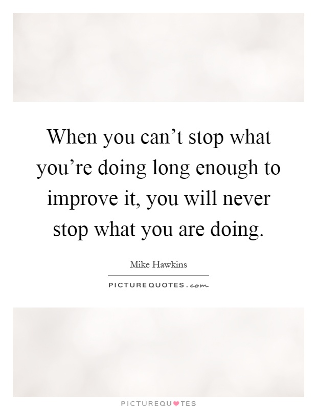 When you can't stop what you're doing long enough to improve it, you will never stop what you are doing Picture Quote #1
