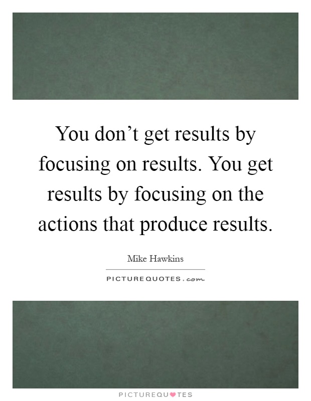 You don't get results by focusing on results. You get results by focusing on the actions that produce results Picture Quote #1