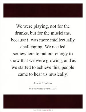 We were playing, not for the drunks, but for the musicians, because it was more intellectually challenging. We needed somewhere to put our energy to show that we were growing, and as we started to achieve this, people came to hear us musically Picture Quote #1
