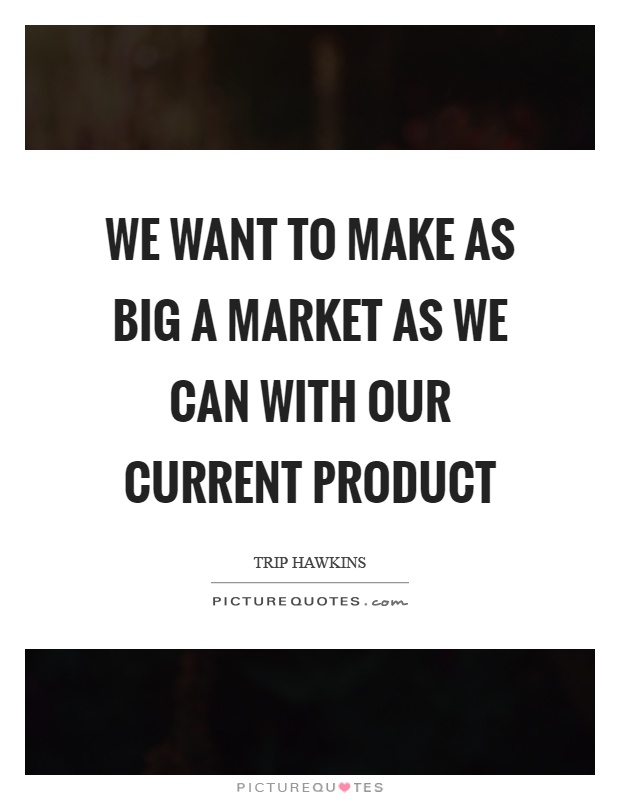 We want to make as big a market as we can with our current product Picture Quote #1