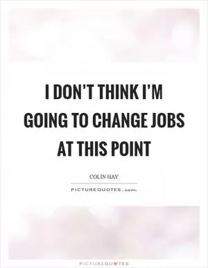I don’t think I’m going to change jobs at this point Picture Quote #1