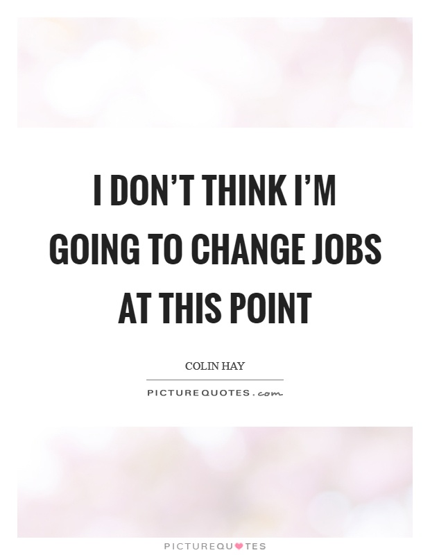 I don't think I'm going to change jobs at this point Picture Quote #1