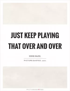 Just keep playing that over and over Picture Quote #1
