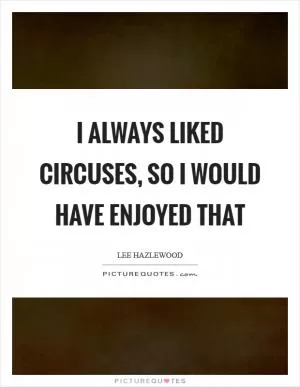 I always liked circuses, so I would have enjoyed that Picture Quote #1