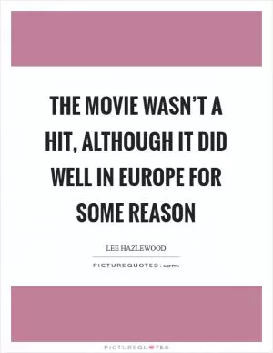 The movie wasn’t a hit, although it did well in Europe for some reason Picture Quote #1