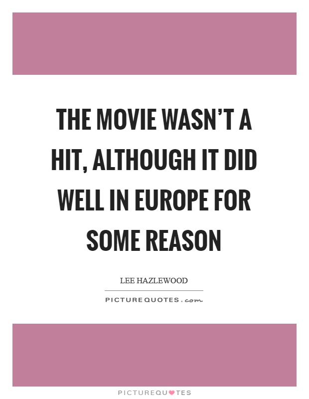 The movie wasn't a hit, although it did well in Europe for some reason Picture Quote #1