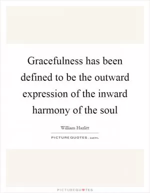 Gracefulness has been defined to be the outward expression of the inward harmony of the soul Picture Quote #1