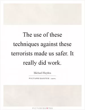 The use of these techniques against these terrorists made us safer. It really did work Picture Quote #1