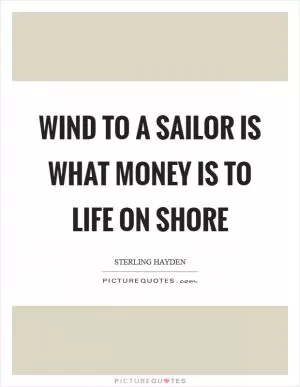 Wind to a sailor is what money is to life on shore Picture Quote #1