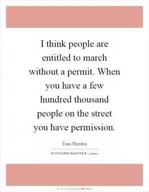I think people are entitled to march without a permit. When you have a few hundred thousand people on the street you have permission Picture Quote #1