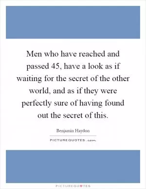 Men who have reached and passed 45, have a look as if waiting for the secret of the other world, and as if they were perfectly sure of having found out the secret of this Picture Quote #1