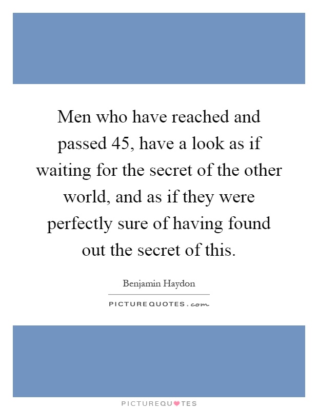 Men who have reached and passed 45, have a look as if waiting for the secret of the other world, and as if they were perfectly sure of having found out the secret of this Picture Quote #1