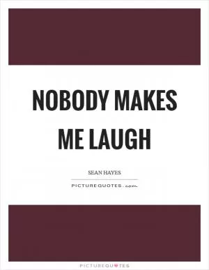 Nobody makes me laugh Picture Quote #1