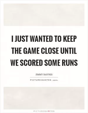 I just wanted to keep the game close until we scored some runs Picture Quote #1