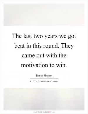 The last two years we got beat in this round. They came out with the motivation to win Picture Quote #1