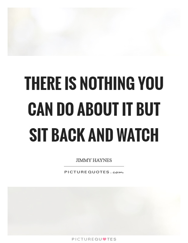 There is nothing you can do about it but sit back and watch Picture Quote #1