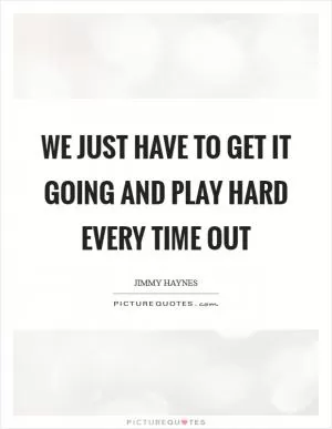 We just have to get it going and play hard every time out Picture Quote #1