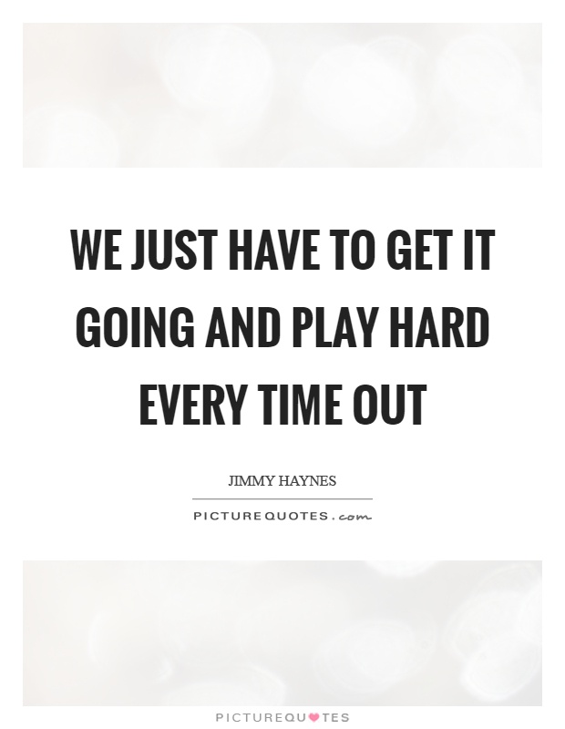 We just have to get it going and play hard every time out Picture Quote #1