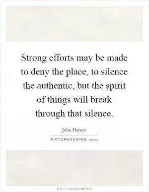 Strong efforts may be made to deny the place, to silence the authentic, but the spirit of things will break through that silence Picture Quote #1