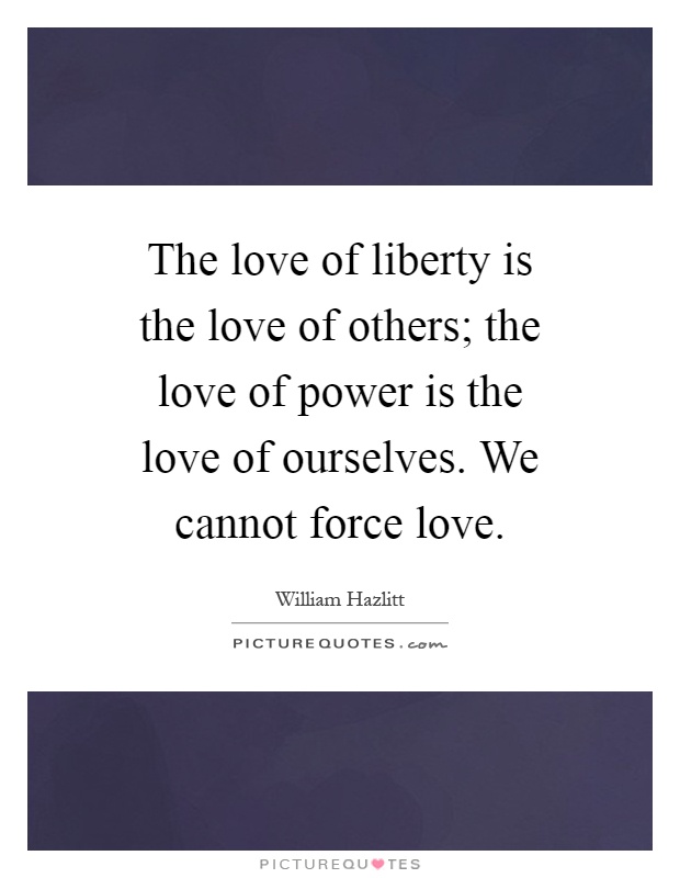 The love of liberty is the love of others; the love of power is the love of ourselves. We cannot force love Picture Quote #1