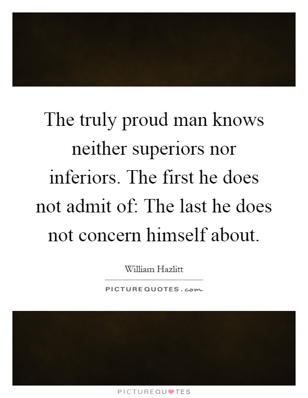 The truly proud man knows neither superiors nor inferiors. The first he does not admit of: The last he does not concern himself about Picture Quote #1