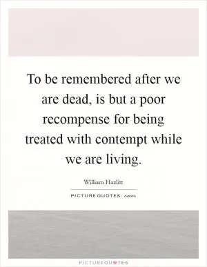 To be remembered after we are dead, is but a poor recompense for being treated with contempt while we are living Picture Quote #1