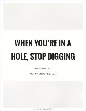 When you’re in a hole, stop digging Picture Quote #1