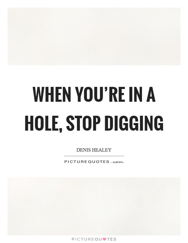 When you're in a hole, stop digging Picture Quote #1