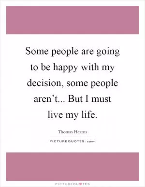 Some people are going to be happy with my decision, some people aren’t... But I must live my life Picture Quote #1