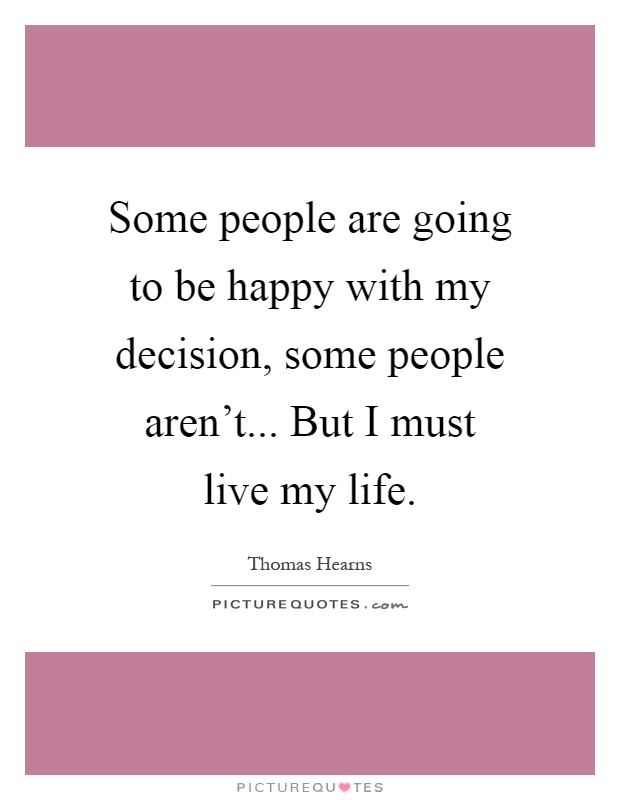 Some people are going to be happy with my decision, some people aren't... But I must live my life Picture Quote #1