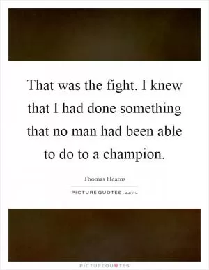 That was the fight. I knew that I had done something that no man had been able to do to a champion Picture Quote #1