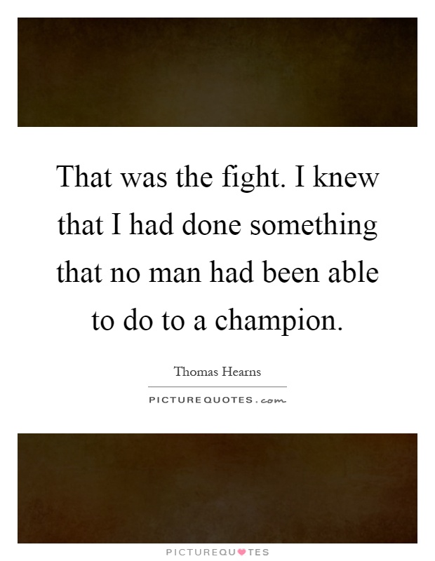 That was the fight. I knew that I had done something that no man had been able to do to a champion Picture Quote #1
