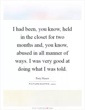 I had been, you know, held in the closet for two months and, you know, abused in all manner of ways. I was very good at doing what I was told Picture Quote #1