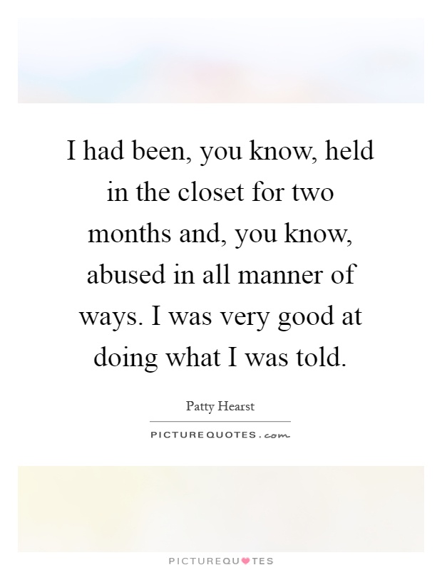 I had been, you know, held in the closet for two months and, you know, abused in all manner of ways. I was very good at doing what I was told Picture Quote #1