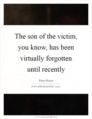 The son of the victim, you know, has been virtually forgotten until recently Picture Quote #1