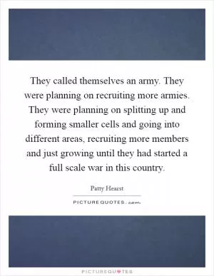 They called themselves an army. They were planning on recruiting more armies. They were planning on splitting up and forming smaller cells and going into different areas, recruiting more members and just growing until they had started a full scale war in this country Picture Quote #1