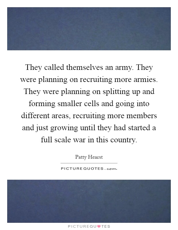 They called themselves an army. They were planning on recruiting more armies. They were planning on splitting up and forming smaller cells and going into different areas, recruiting more members and just growing until they had started a full scale war in this country Picture Quote #1
