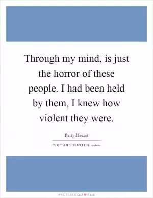 Through my mind, is just the horror of these people. I had been held by them, I knew how violent they were Picture Quote #1
