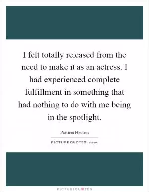 I felt totally released from the need to make it as an actress. I had experienced complete fulfillment in something that had nothing to do with me being in the spotlight Picture Quote #1