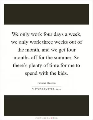 We only work four days a week, we only work three weeks out of the month, and we get four months off for the summer. So there’s plenty of time for me to spend with the kids Picture Quote #1