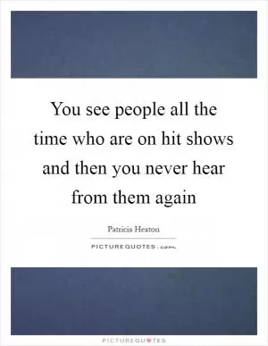 You see people all the time who are on hit shows and then you never hear from them again Picture Quote #1