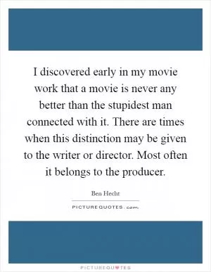 I discovered early in my movie work that a movie is never any better than the stupidest man connected with it. There are times when this distinction may be given to the writer or director. Most often it belongs to the producer Picture Quote #1